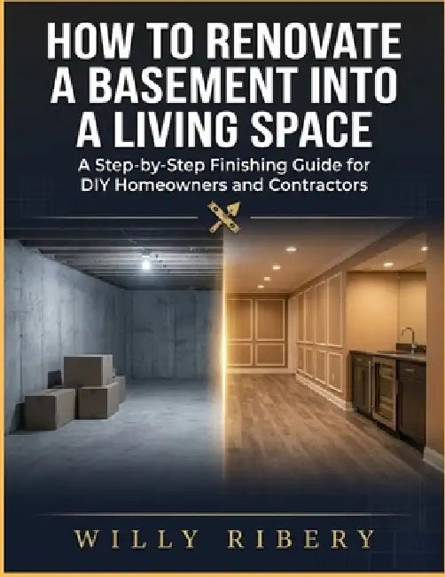 How To Renovate a Basement into A Living Space: A Step-by-Step Finishing Guide for DIY homeowners and Contractors by Willy Ribery