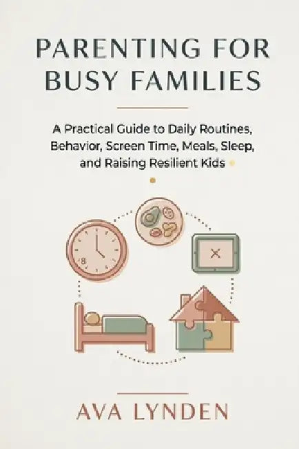 Parenting for Busy Families: A Practical Guide to Daily Routines, Behavior, Screen Time, Meals, Sleep, and Raising Resilient Kids by Alice Schwartz, Ava Lynden
