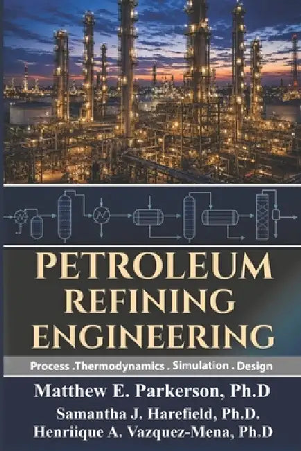 Petroleum Refining Engineering: Process, Thermodynamics, Simulation, and Design. by Samantha J. Harefield, Henrique A. Vasquez-Mena, Matthew E. Parkerson