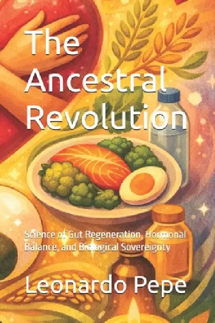The Ancestral Revolution: Science of Gut Regeneration, Hormonal Balance, and Biological Sovereignty by Leonardo Pepe