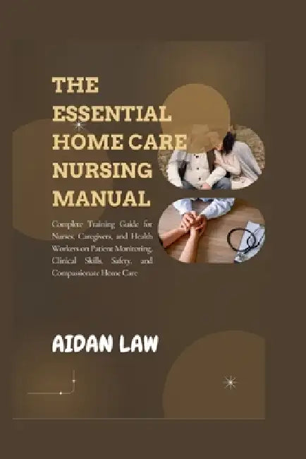 The Essential Home Care Nursing Manual: Complete Training Guide for Nurses, Caregivers, and Health Workers on Patient Monitoring, Clinical Skills, Saf by Aidan Law