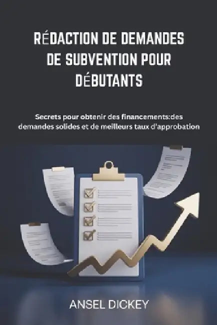 Rédaction De Demandes De Subvention Pour Débutants: Secrets pour obtenir des financements des demandes solides et de meilleurs taux d'approbation by Ansel Dickey