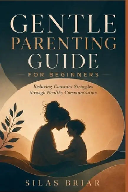 Gentle Parenting Guide for Beginners: Reducing Constant Struggles through Healthy Communication by Silas Briar