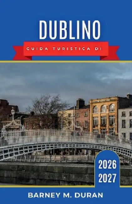 Dublino Guida turistica di 2026-2027: Quartiere per quartiere: pub, musei, fughe sulla costa e consigli utili per ogni visitatore. by Barney M. Duran