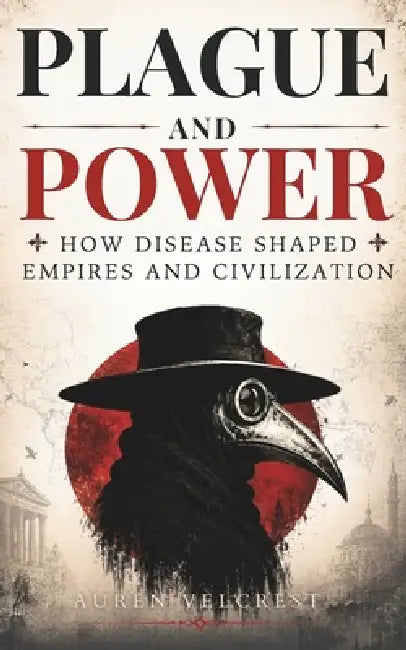 Plague and Power: How Disease Shaped Empires and Civilization by Auren Velcrest