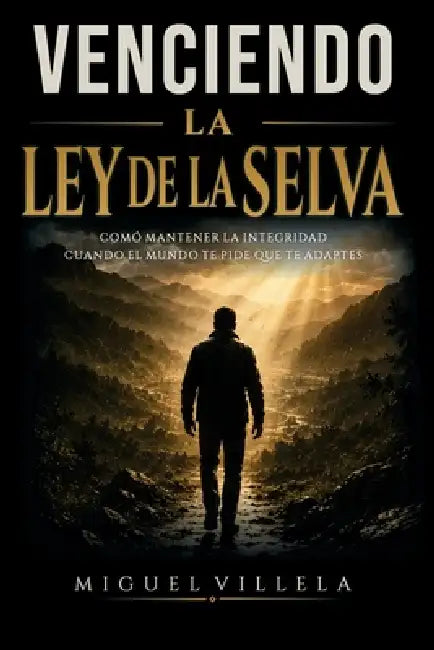 Venciendo La Ley de la Selva: Cómo mantener la integridad cuando el mundo te pide que te adaptes by Miguel Villela