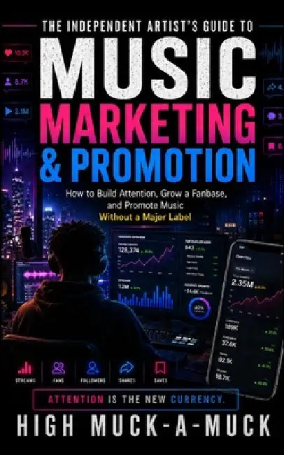 The Independent Artist's Guide to Music Marketing & Promotion: How to Build Attention, Grow a Fanbase, and Promote Music Without a Major Label by High Muck-A-Muck