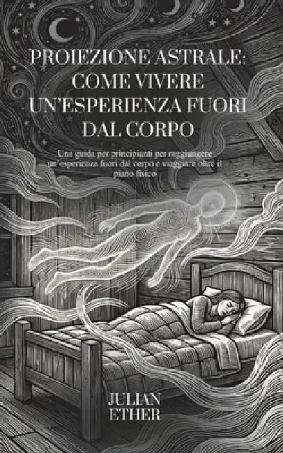 Proiezione Astrale: Come Vivere un'Esperienza Fuori dal Corpo: Una guida per principianti per raggiungere un'esperienza fuori dal corpo e viaggiare ol by Julian Ether