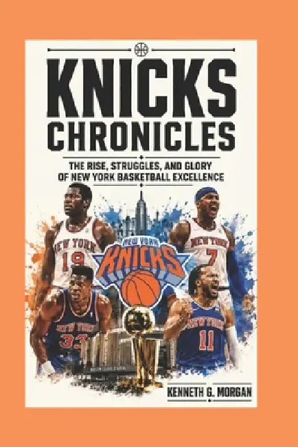 Knicks Chronicles: "The Rise, Struggles, and Glory of New York Basketball Excellence". by Kenneth G. Morgan