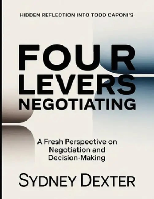 Hidden Reflection Into Todd Caponi's Four Levers Negotiating: A Fresh Perspective On Negotiation And Decision-making by Sydney Dexter