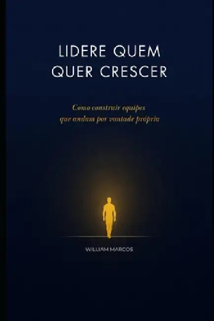 Lidere Quem Quer Crescer: Como construir equipes que andam por vontade própria by William Marcos Silva