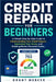 Credit Repair for Beginners: A Simple Step-by-Step Guide to Understanding Your Credit Report, Improving Your Score, and Building Better Financial Habi by Grant Mercer