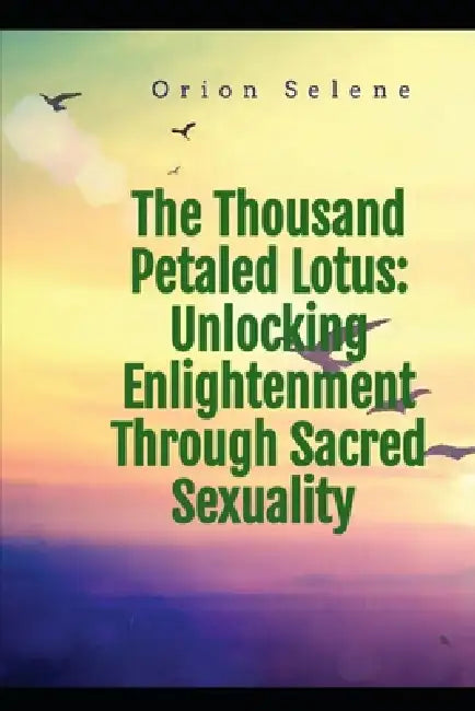 The Thousand Petaled Lotus: Unlocking Enlightenment Through Sacred Sexuality by Orion Selene