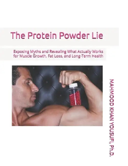 The Protein Powder Lie: Exposing Myths and Revealing What Actually Works for Muscle Growth, Fat Loss, and Long-Term Health by Mahmood Khan Yousufi