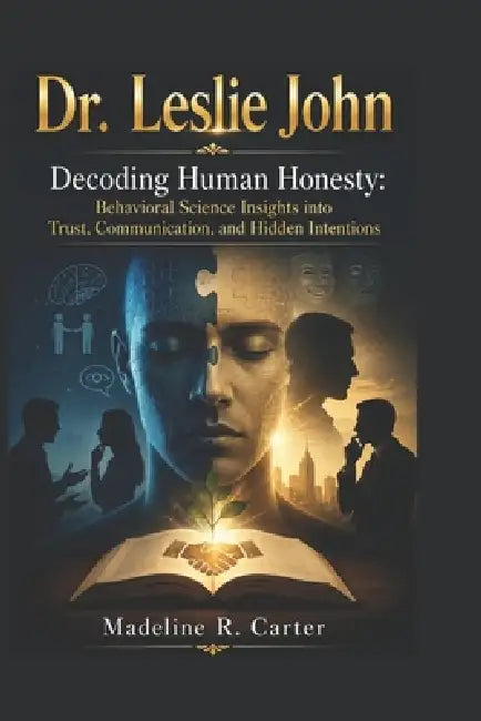 Dr. Leslie John: Decoding Human Honesty: Behavioral Science Insights into Trust, Communication, and Hidden Intentions by Madeline R. Carter