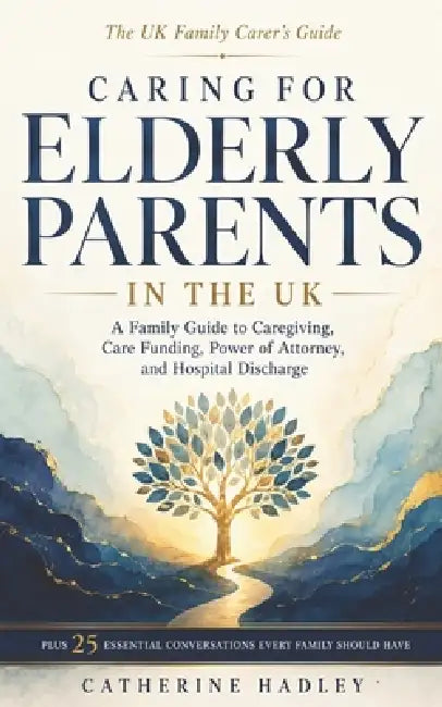 Caring for Elderly Parents in the UK: A Family Guide to Caregiving, Care Funding, Power of Attorney, and Hospital Discharge by Catherine Hadley