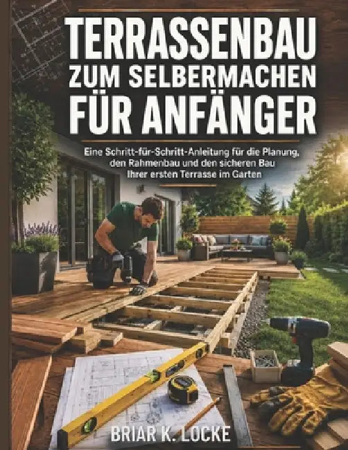Terrassenbau zum Selbermachen für Anfänger: Eine Schritt-für-Schritt-Anleitung für die Planung, den Rahmenbau und den sicheren Bau Ihrer ersten Terras by Stefan Reinhardt, Briar K. Locke