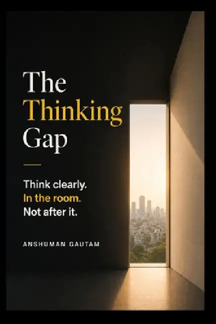 The Thinking Gap: Think clearly. In the room. Not after it. by Anshuman Gautam