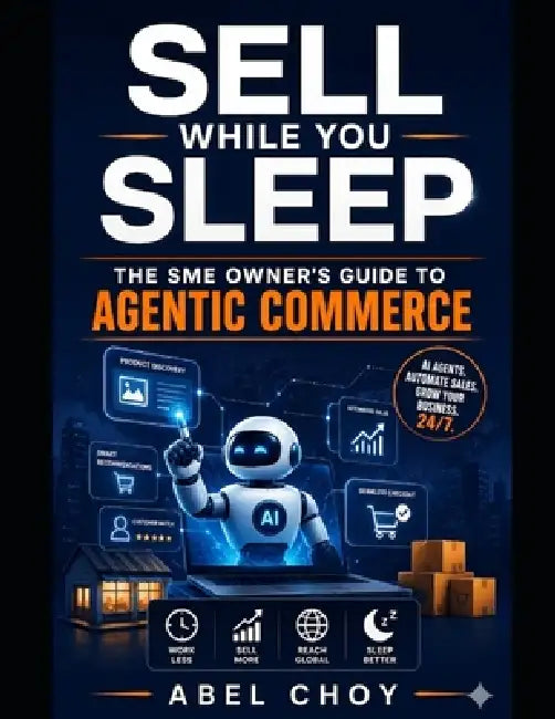 Sell While You Sleep - The SME Owner's Guide to Agentic Commerce: How to Let AI Agents Discover, Compare, and Buy Your Products 24/7 - A Complete 90-D by Abel Choy