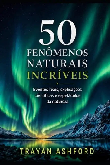 50 Fenômenos Naturais Incríveis: Eventos reais, explicações científicas e espetáculos da natureza by A. Sunot, Trayan Ashford