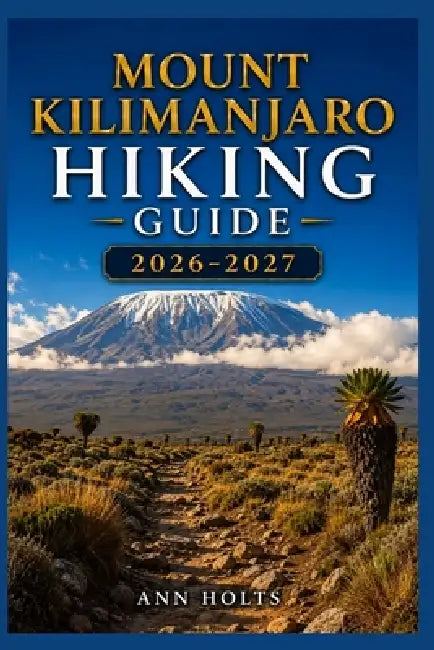 Mount Kilimanjaro Hiking Guide 2026-2027: Best Trails, Beginner and Solo Hike Tips, Waterfalls, Scenic Routes, and Itineraries by Ann Holts