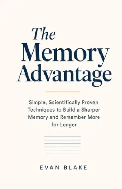The Memory Advantage: Simple, Scientifically Proven Techniques to Build a Sharper Memory and Remember More for Longer by Evan Blake