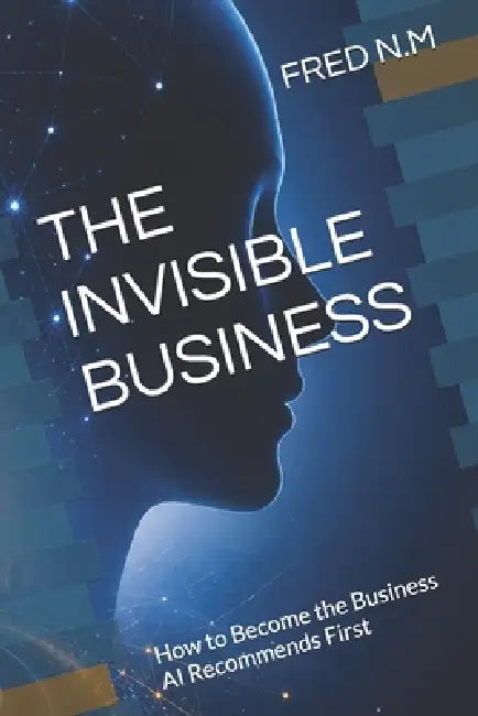 The Invisible Business: How to Become the Business AI Recommends First by Fred N. M.