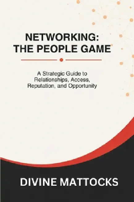 Networking: The People Game: A Strategic Guide to Relationships, Access, Reputation, and Opportunity by Divine Mattocks