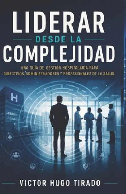 Liderar Desde La Complejidad: Una guía de gestión hospitalaria para directivos, administradores y profesionales de la salud by Victor Hugo Tirado Castillo
