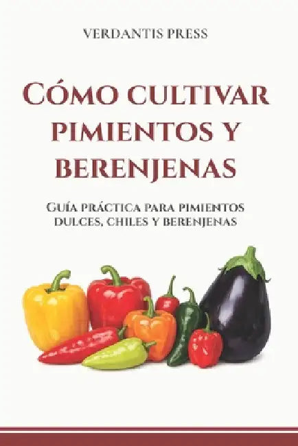 Cómo cultivar pimientos y berenjenas: Guía práctica para pimientos dulces, chiles y berenjenas by Verdantis Press