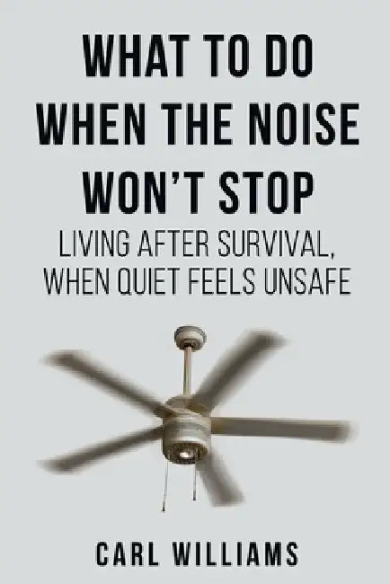 What to Do When the Noise Won't Stop: Living After Survival, When Quite Feels Unsafe by Carl Williams