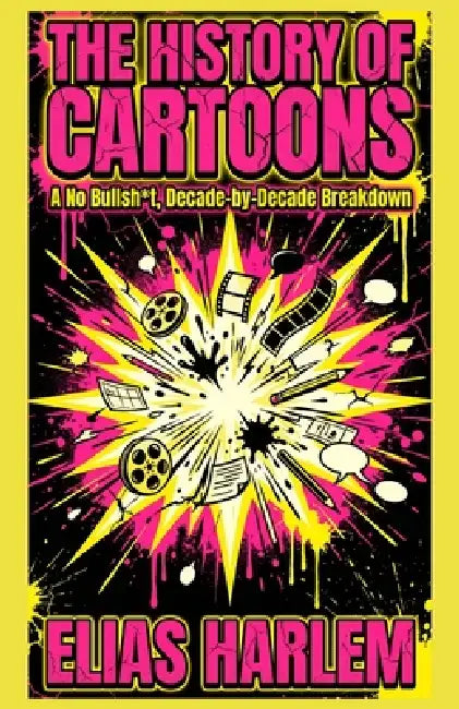 The History of Cartoons: A No Bullsht, Decade-by-Decade Breakdown: From Cel Paint to AI - A Complete Guide to Studios, Rules, Rebels, and Cable Chaos by Elias Harlem