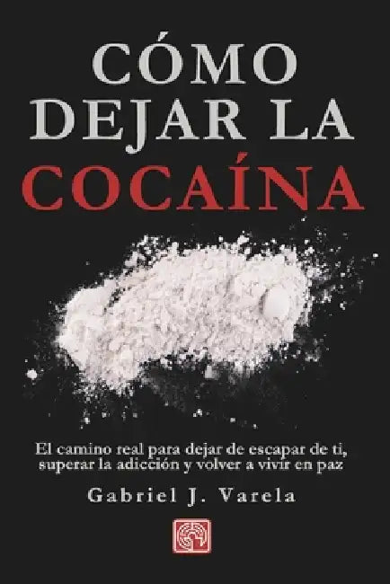 Cómo dejar la cocaína: El camino real para dejar de escapar de ti, superar la adicción y volver a vivir en paz by Gabriel J. Varela