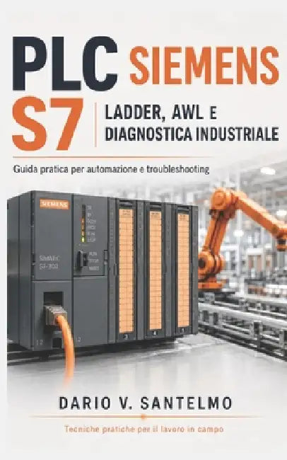 PLC Siemens S7: Ladder, AWL e Diagnostica Industriale: Guida pratica alla configurazione, programmazione, sensori, attuatori, comunicazione e troubles by Dario V. Santelmo