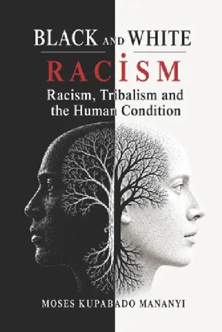 Black and White Racism: Racism, Tribalism and the Human Condition by Moses Kupabado Mananyi