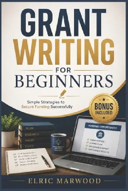 Grant Writing For Beginners: Simple Strategies to Secure Funding Successfully by Elric Marwood