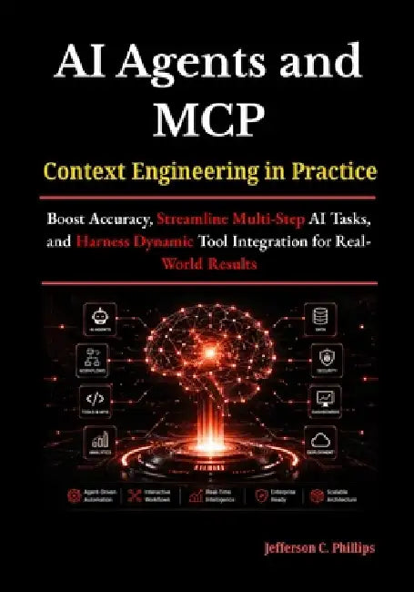 AI Agents and MCP: Context Engineering in Practice: Boost Accuracy, Streamline Multi-Step AI Tasks, and Harness Dynamic Tool Integration for Real-Worl by Jefferson C. Phillips