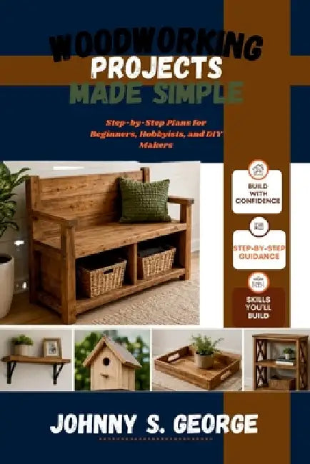 Woodworking Projects Made Simple: Step-by-Step Plans for Beginners, Hobbyists, and DIY Makers by Johnny S. George