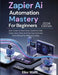 Zapier Ai Automation Mastery For Beginners: 2026 Edition: Build Smart Ai Workflows, Optimize Daily Tasks, Save Time, And Run Your Business More Effici by Elior Watt