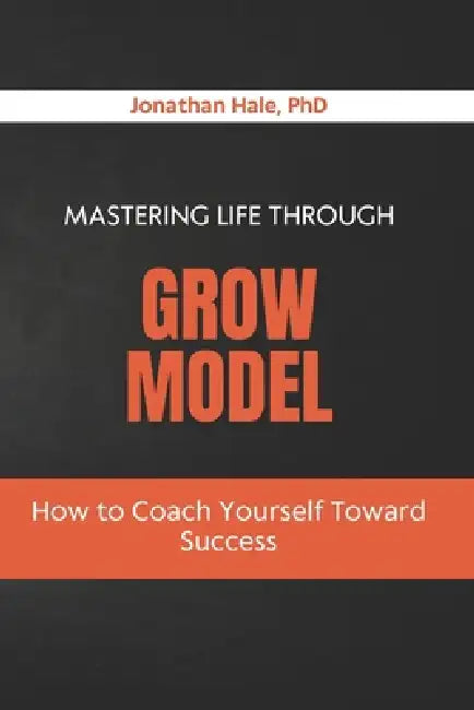 Mastering Life Through the GROW Model: How to Coach Yourself Toward Success by Jonathan Hale