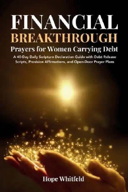Financial Breakthrough Prayers for Women Carrying Debt: A 40-Day Daily Scripture Declaration Guide with Debt Release Scripts, Provision Affirmations, by Hope Whitfield