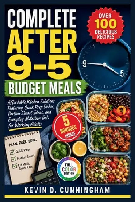 Complete After 9-5 Budget Meals: Affordable Kitchen Solutions Featuring Quick Prep Dishes, Portion Smart Ideas, and Everyday Nutrition Tools for Worki by Kevin D. Cunningham