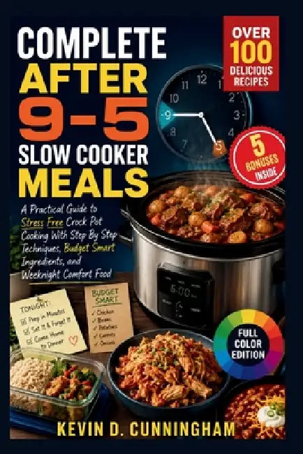 Complete After 9-5 Slow Cooker Meals: A Practical Guide to Stress Free Crock Pot Cooking With Step By Step Techniques, Budget Smart Ingredients, and W by Kevin D. Cunningham