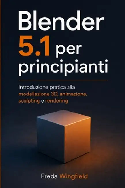 Blender 5.1 per Principianti: Introduzione pratica alla modellazione 3D, animazione, sculpting e rendering by Freda Wingfield