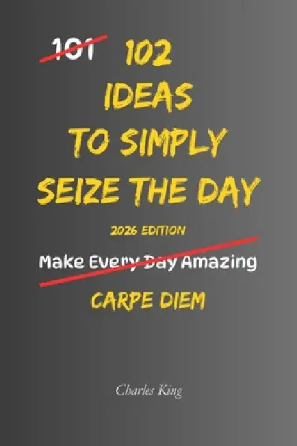 102 Ideas To Simply Seize The Day: No Perfect Timing. Simple Ideas To Use Your Day Better, Act Sooner, Notice Ordinary Moments, and Make More Thoughtf by Charles King