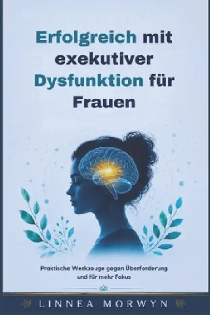 Erfolgreich mit exekutiver Dysfunktion für Frauen: Praktische Werkzeuge gegen Überforderung und für mehr Fokus by Linnea Morwyn