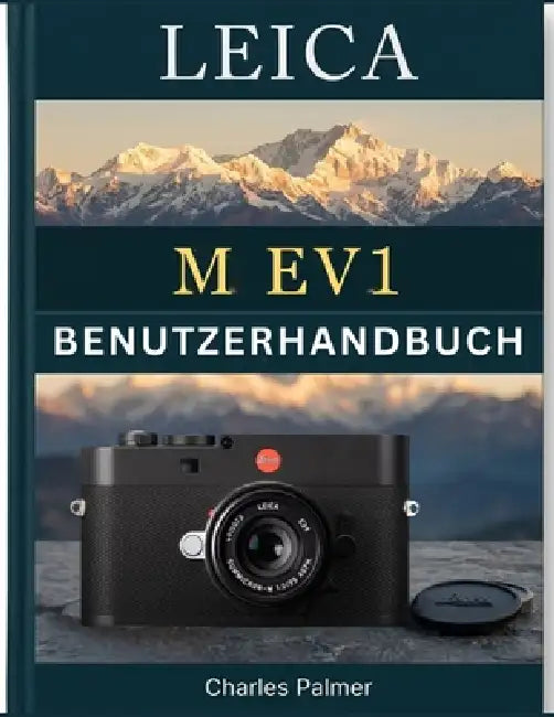 LEICA M EV1 Benutzerhandbuch: Präziser manueller Fokus, optimierte digitale Arbeitsabläufe und lebendige visuelle Geschichten by Charles Palmer