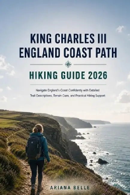 King Charles III England Coast Part Hiking Guide 2026: Navigate England's Coast Confidently with Detailed Trail Descriptions, Terrain Cues, and Practi by Ariana Belle