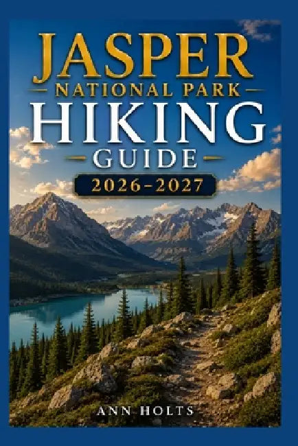Jasper National Park Hiking Guide 2026-2027: Best Trails, Beginner and Solo Hike Tips, Waterfalls, Scenic Routes, and Itineraries by Ann Holts