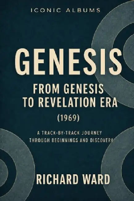 Iconic Albums Genesis From Genesis to Revelation Era (1969): A Track-by-Track Journey through Beginnings and Discovery by Richard Ward